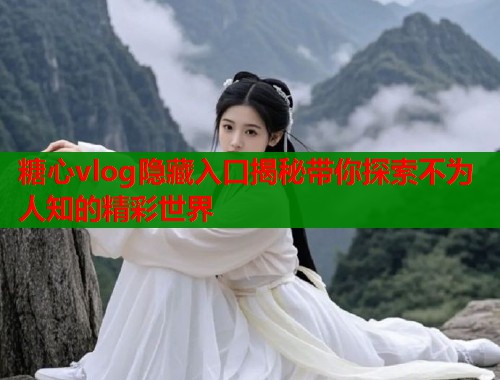 糖心vlog隐藏入口揭秘带你探索不为人知的精彩世界